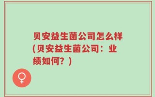 贝安益生菌公司怎么样(贝安益生菌公司：业绩如何？)
