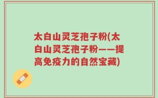 太白山灵芝孢子粉(太白山灵芝孢子粉——提高免疫力的自然宝藏)