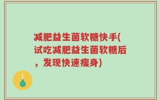 减肥益生菌软糖快手(试吃减肥益生菌软糖后，发现快速瘦身)