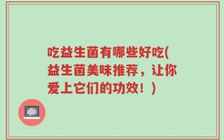 吃益生菌有哪些好吃(益生菌美味推荐，让你爱上它们的功效！)