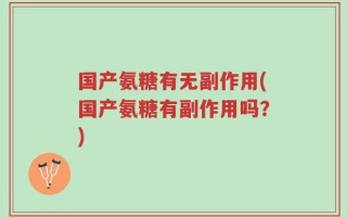 国产氨糖有无副作用(国产氨糖有副作用吗？)