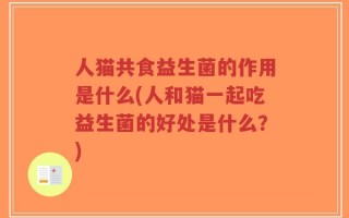人猫共食益生菌的作用是什么(人和猫一起吃益生菌的好处是什么？)
