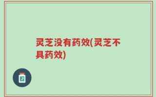 灵芝没有药效(灵芝不具药效)