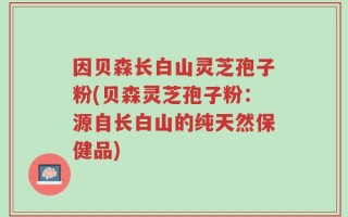 因贝森长白山灵芝孢子粉(贝森灵芝孢子粉：源自长白山的纯天然保健品)