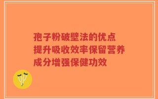 孢子粉破壁法的优点 提升吸收效率保留营养成分增强保健功效