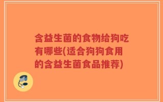 含益生菌的食物给狗吃有哪些(适合狗狗食用的含益生菌食品推荐)