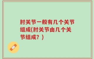 肘关节一般有几个关节组成(肘关节由几个关节组成？)