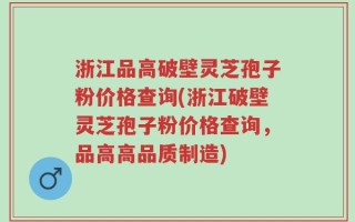 浙江品高破壁灵芝孢子粉价格查询(浙江破壁灵芝孢子粉价格查询，品高高品质制造)