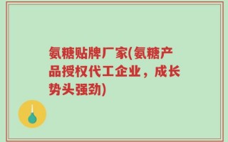 氨糖贴牌厂家(氨糖产品授权代工企业，成长势头强劲)