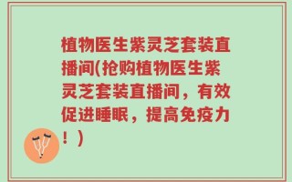 植物医生紫灵芝套装直播间(抢购植物医生紫灵芝套装直播间，有效促进睡眠，提高免疫力！)