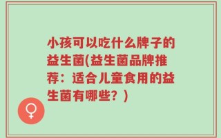 小孩可以吃什么牌子的益生菌(益生菌品牌推荐：适合儿童食用的益生菌有哪些？)