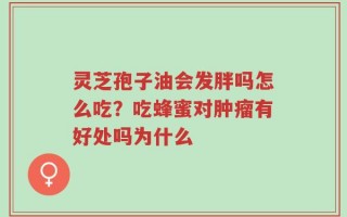 灵芝孢子油会发胖吗怎么吃？吃蜂蜜对肿瘤有好处吗为什么