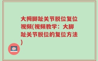大拇脚趾关节脱位复位视频(视频教学：大脚趾关节脱位的复位方法)