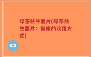 绿茶益生菌片(绿茶益生菌片：健康的饮用方式)