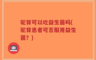 驼背可以吃益生菌吗(驼背患者可否服用益生菌？)