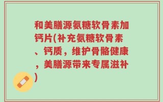 和美膳源氨糖软骨素加钙片(补充氨糖软骨素、钙质，维护骨骼健康，美膳源带来专属滋补)