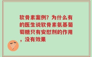 软骨素案例？为什么有的医生说软骨素氨基葡萄糖只有安慰剂的作用，没有效果