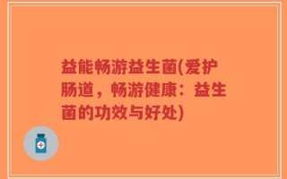 益能畅游益生菌(爱护肠道，畅游健康：益生菌的功效与好处)
