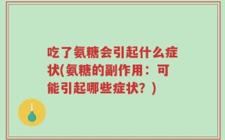 吃了氨糖会引起什么症状(氨糖的副作用：可能引起哪些症状？)