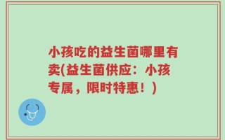 小孩吃的益生菌哪里有卖(益生菌供应：小孩专属，限时特惠！)