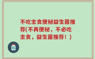 不吃主食便秘益生菌推荐(不再便秘，不必吃主食，益生菌推荐！)