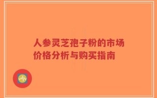 人参灵芝孢子粉的市场价格分析与购买指南