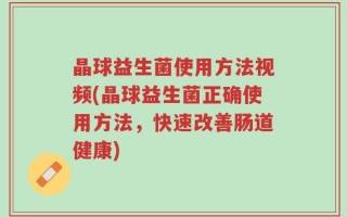 晶球益生菌使用方法视频(晶球益生菌正确使用方法，快速改善肠道健康)