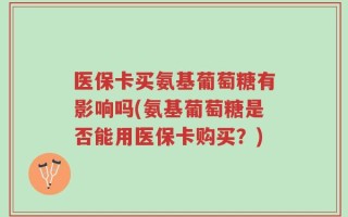 医保卡买氨基葡萄糖有影响吗(氨基葡萄糖是否能用医保卡购买？)