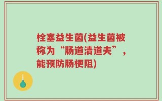 栓塞益生菌(益生菌被称为“肠道清道夫”，能预防肠梗阻)
