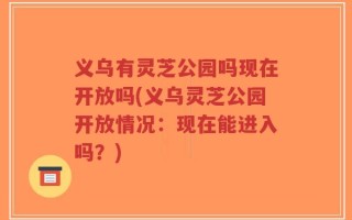 义乌有灵芝公园吗现在开放吗(义乌灵芝公园开放情况：现在能进入吗？)
