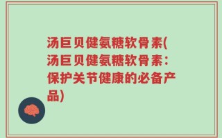 汤巨贝健氨糖软骨素(汤巨贝健氨糖软骨素：保护关节健康的必备产品)