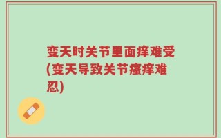 变天时关节里面痒难受(变天导致关节瘙痒难忍)