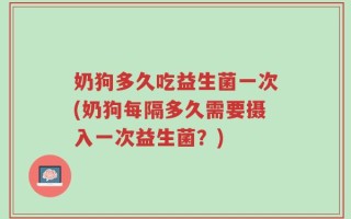 奶狗多久吃益生菌一次(奶狗每隔多久需要摄入一次益生菌？)