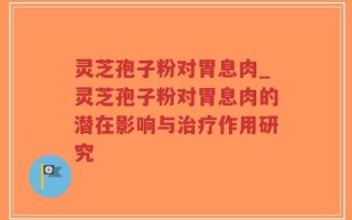 灵芝孢子粉对胃息肉_灵芝孢子粉对胃息肉的潜在影响与治疗作用研究