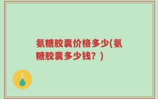 氨糖胶囊价格多少(氨糖胶囊多少钱？)