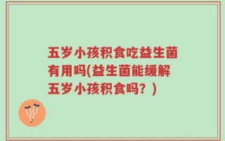 五岁小孩积食吃益生菌有用吗(益生菌能缓解五岁小孩积食吗？)