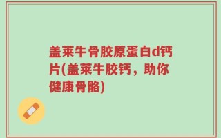 盖莱牛骨胶原蛋白d钙片(盖莱牛胶钙，助你健康骨骼)