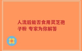 人流后能否食用灵芝孢子粉 专家为你解答