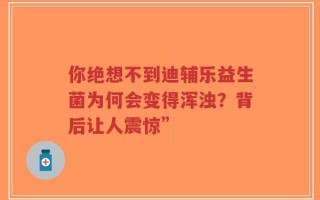 你绝想不到迪辅乐益生菌为何会变得浑浊？背后让人震惊”