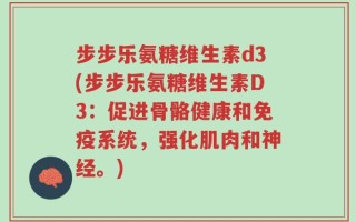 步步乐氨糖维生素d3(步步乐氨糖维生素D3：促进骨骼健康和免疫系统，强化肌肉和神经。)