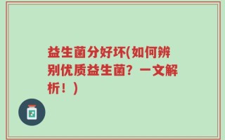 益生菌分好坏(如何辨别优质益生菌？一文解析！)