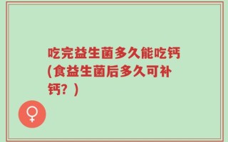 吃完益生菌多久能吃钙(食益生菌后多久可补钙？)