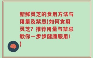 新鲜灵芝的食用方法与用量及禁忌(如何食用灵芝？推荐用量与禁忌教你一步步健康服用！)