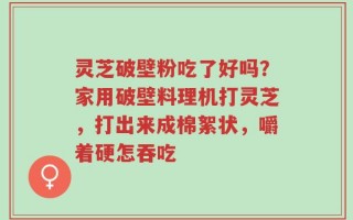 灵芝破壁粉吃了好吗？家用破壁料理机打灵芝，打出来成棉絮状，嚼着硬怎吞吃
