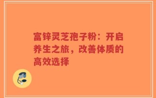 富锌灵芝孢子粉：开启养生之旅，改善体质的高效选择