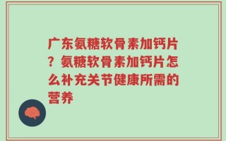 广东氨糖软骨素加钙片？氨糖软骨素加钙片怎么补充关节健康所需的营养