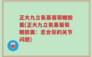 正大九立氨基葡萄糖胶囊(正大九立氨基葡萄糖胶囊：愈合你的关节问题)
