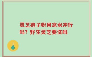 灵芝孢子粉用凉水冲行吗？野生灵芝要洗吗