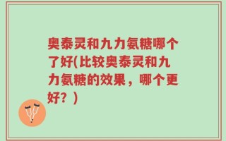 奥泰灵和九力氨糖哪个了好(比较奥泰灵和九力氨糖的效果，哪个更好？)