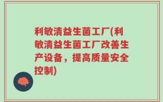 利敏清益生菌工厂(利敏清益生菌工厂改善生产设备，提高质量安全控制)